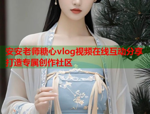 安安老师糖心vlog视频在线互动分享打造专属创作社区  第1张