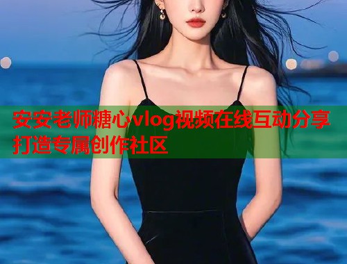 安安老师糖心vlog视频在线互动分享打造专属创作社区  第2张