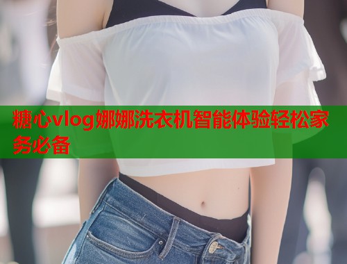 糖心vlog娜娜洗衣机智能体验轻松家务必备  第1张