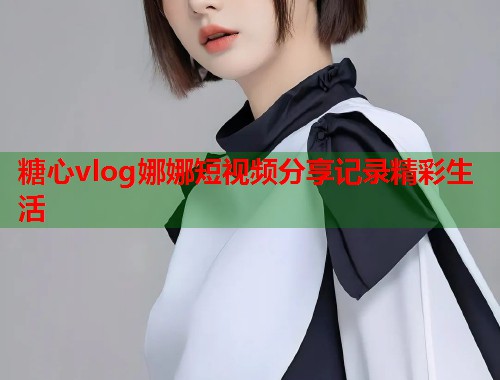 糖心vlog娜娜短视频分享记录精彩生活  第1张