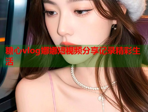 糖心vlog娜娜短视频分享记录精彩生活  第2张