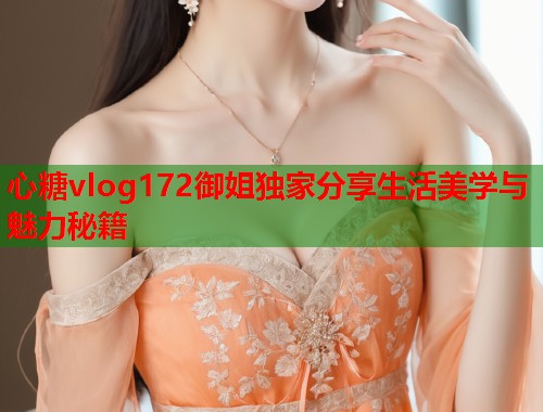 心糖vlog172御姐独家分享生活美学与魅力秘籍  第1张