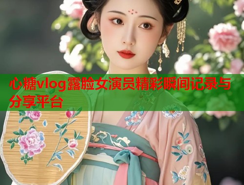 心糖vlog露脸女演员精彩瞬间记录与分享平台  第1张
