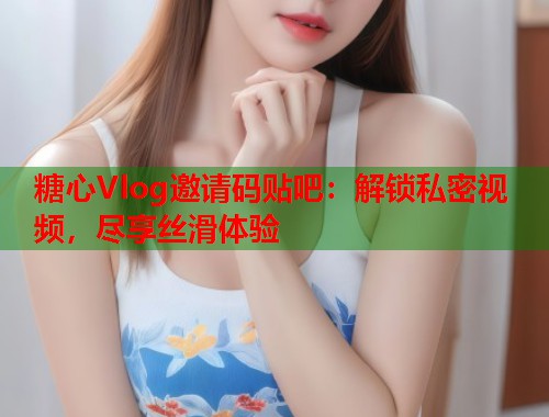 糖心Vlog邀请码贴吧：解锁私密视频，尽享丝滑体验  第2张
