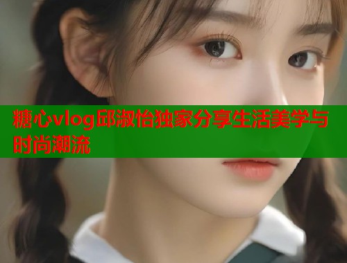 糖心vlog邱淑怡独家分享生活美学与时尚潮流  第1张