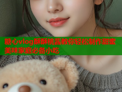 糖心vlog酥酥桃酱教你轻松制作甜蜜美味家庭必备小吃  第1张