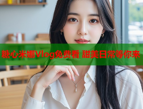 糖心米娜Vlog免费看 甜美日常等你来  第1张