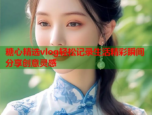 糖心精选vlog轻松记录生活精彩瞬间分享创意灵感  第2张