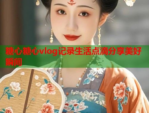 糖心糖心vlog记录生活点滴分享美好瞬间  第1张