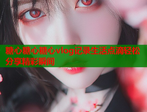 糖心糖心糖心vlog记录生活点滴轻松分享精彩瞬间  第1张