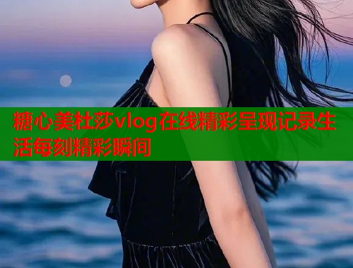 糖心美杜莎vlog在线精彩呈现记录生活每刻精彩瞬间  第1张