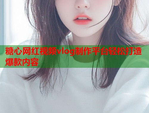 糖心网红视频vlog制作平台轻松打造爆款内容  第1张
