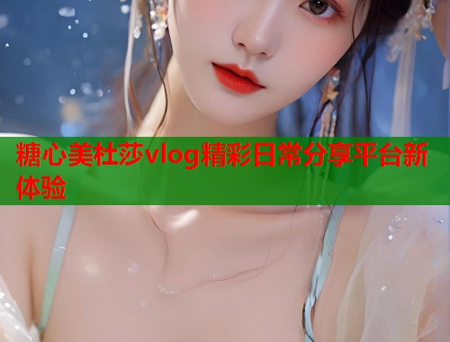 糖心美杜莎vlog精彩日常分享平台新体验  第1张