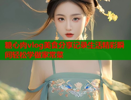 糖心肉vlog美食分享记录生活精彩瞬间轻松学做家常菜  第1张