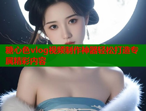 糖心色vlog视频制作神器轻松打造专属精彩内容  第1张