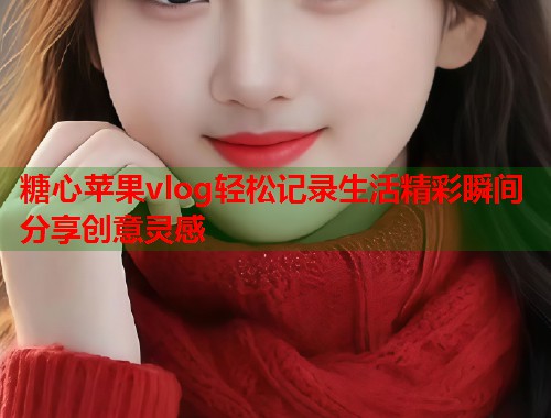 糖心苹果vlog轻松记录生活精彩瞬间分享创意灵感  第1张