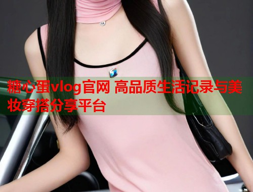 糖心蛋vlog官网 高品质生活记录与美妆穿搭分享平台  第1张