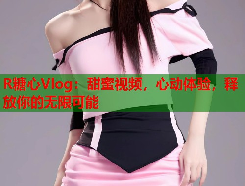 R糖心Vlog：甜蜜视频，心动体验，释放你的无限可能  第2张