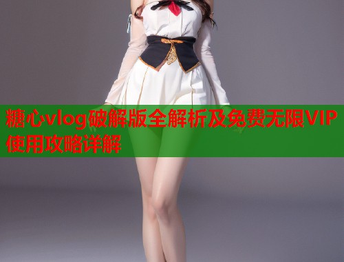 糖心vlog破解版全解析及免费无限VIP使用攻略详解  第1张
