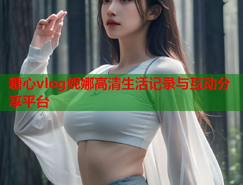 糖心vlog妮娜高清生活记录与互动分享平台  第1张