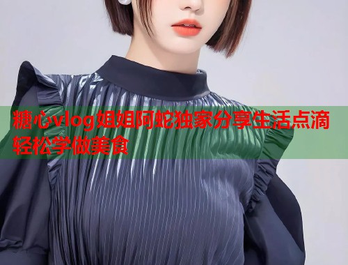 糖心vlog姐姐阿蛇独家分享生活点滴轻松学做美食  第1张
