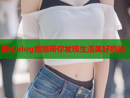 糖心vlog娜娜带你发现生活美好瞬间  第1张