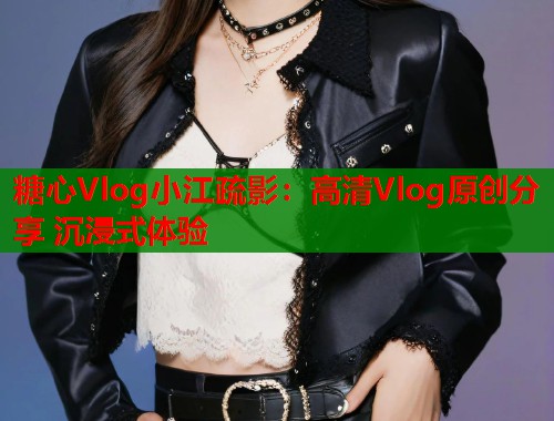 糖心Vlog小江疏影：高清Vlog原创分享 沉浸式体验  第1张
