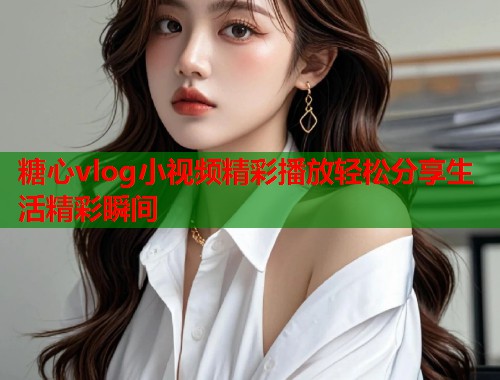 糖心vlog小视频精彩播放轻松分享生活精彩瞬间  第1张