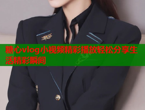 糖心vlog小视频精彩播放轻松分享生活精彩瞬间  第2张