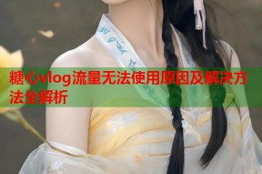 糖心vlog流量无法使用原因及解决方法全解析