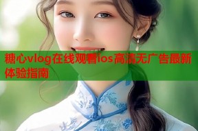糖心vlog在线观看ios高清无广告最新体验指南