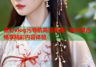 糖心vlog污导航高清资源一站式聚合畅享精彩内容体验