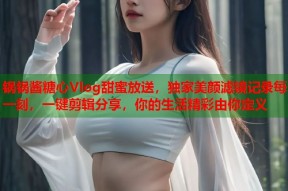 锅锅酱糖心Vlog甜蜜放送，独家美颜滤镜记录每一刻，一键剪辑分享，你的生活精彩由你定义