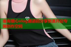 谁有糖心vlog邀请码分享快速开启专属创作空间