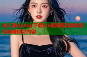 成人糖心vlog下载ios极速高清体验轻松收藏精彩内容