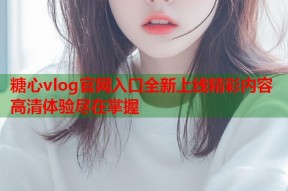 糖心vlog官网入口全新上线精彩内容高清体验尽在掌握