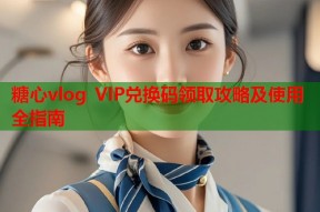糖心vlog VIP兑换码领取攻略及使用全指南
