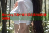 糖心vlog日常分享生活点滴与精彩瞬间揭秘