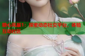 糖心风暴1：探索动态社交平台，体验互动社区