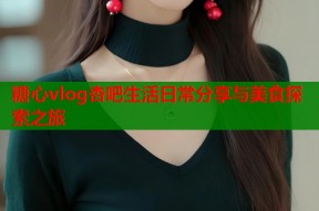 糖心vlog杏吧生活日常分享与美食探索之旅