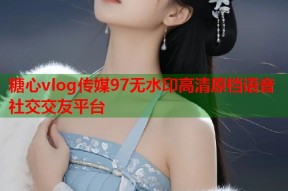 糖心vlog传媒97无水印高清原档语音社交交友平台