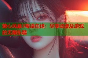 糖心风暴3粤语在线：尽享动漫及游戏的无限乐趣