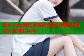 糖心vlog精选合集最全最好看视频轻松分享精彩生活