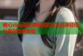 糖心vlog探花揭秘精彩生活记录轻松分享创作新体验