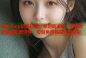 糖心Vlog灵犀私享：零距离邂逅，解锁你的专属甜蜜世界，即刻免费畅享无限精彩