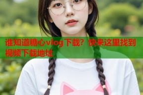 谁知道糖心vlog下载？快来这里找到视频下载地址