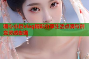 糖心小巨vlog精彩分享生活点滴与创意灵感集锦