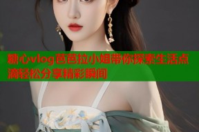 糖心vlog芭芭拉小姐带你探索生活点滴轻松分享精彩瞬间