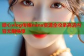 糖心vlog传媒nana资源全收录高清内容无限畅享