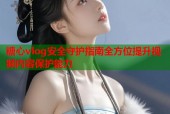 糖心vlog安全守护指南全方位提升视频内容保护能力
